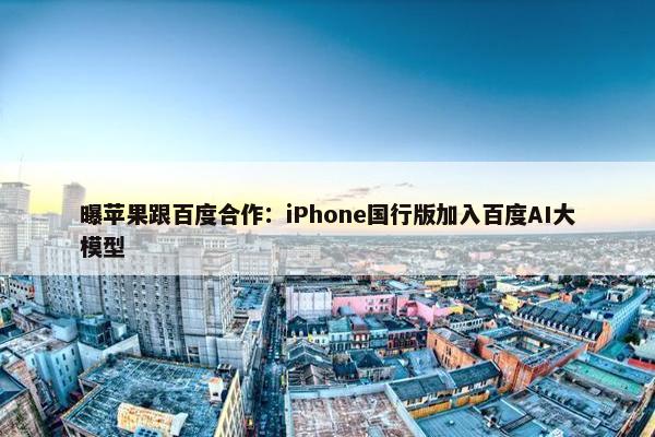 曝苹果跟百度合作：iPhone国行版加入百度AI大模型