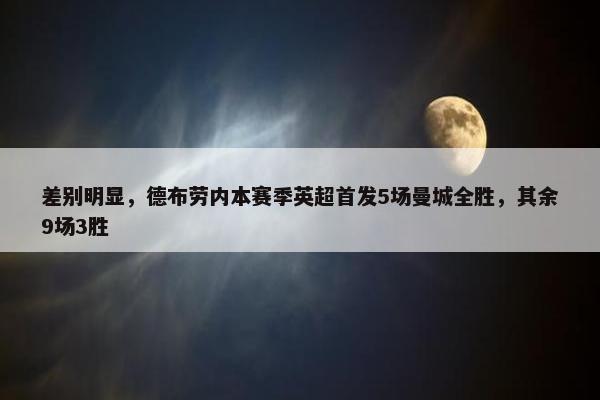 差别明显，德布劳内本赛季英超首发5场曼城全胜，其余9场3胜