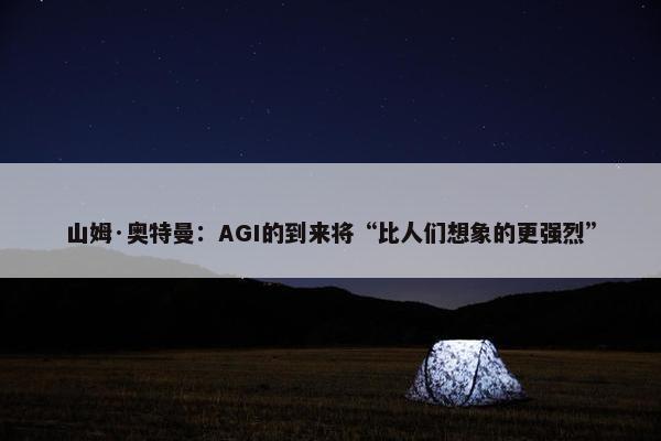 山姆·奥特曼：AGI的到来将“比人们想象的更强烈”