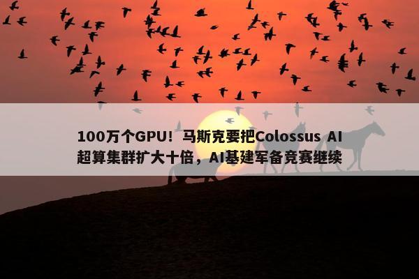 100万个GPU！马斯克要把Colossus AI超算集群扩大十倍，AI基建军备竞赛继续