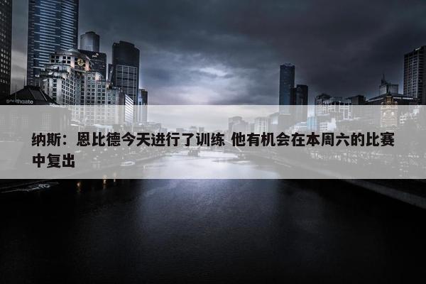 纳斯：恩比德今天进行了训练 他有机会在本周六的比赛中复出