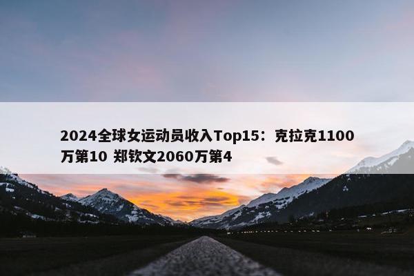 2024全球女运动员收入Top15：克拉克1100万第10 郑钦文2060万第4