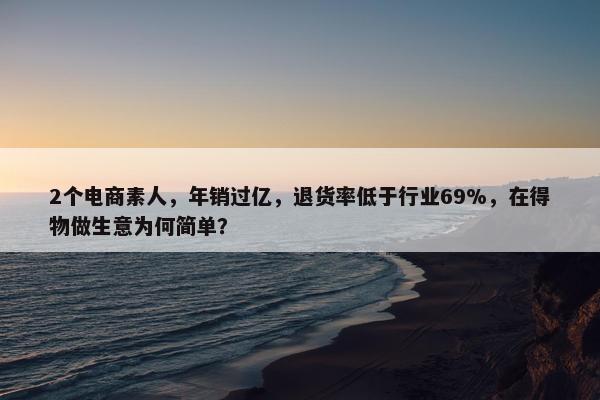 2个电商素人，年销过亿，退货率低于行业69%，在得物做生意为何简单？