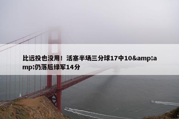 比远投也没用！活塞半场三分球17中10&amp;仍落后绿军14分