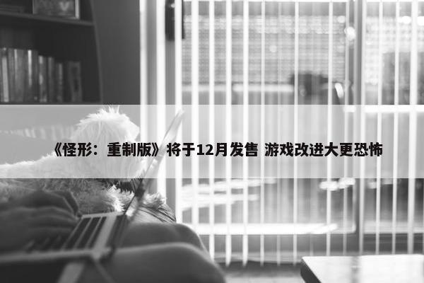 《怪形：重制版》将于12月发售 游戏改进大更恐怖