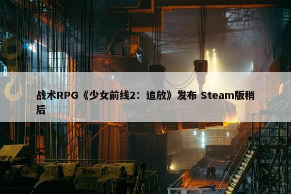 战术RPG《少女前线2：追放》发布 Steam版稍后