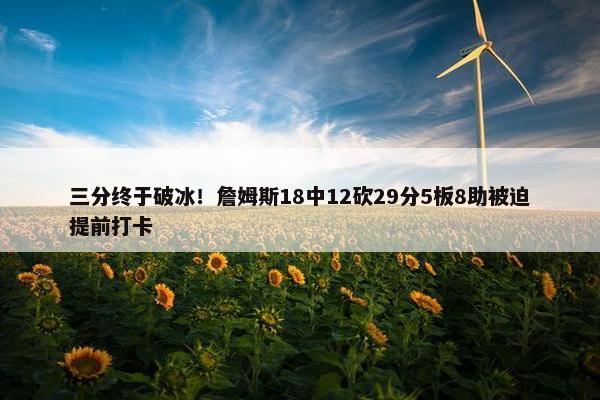 三分终于破冰！詹姆斯18中12砍29分5板8助被迫提前打卡