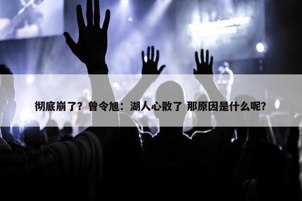 彻底崩了？曾令旭：湖人心散了 那原因是什么呢？