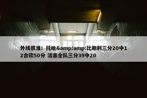 外线很准！托哈&amp;比斯利三分20中12合砍50分 活塞全队三分39中20