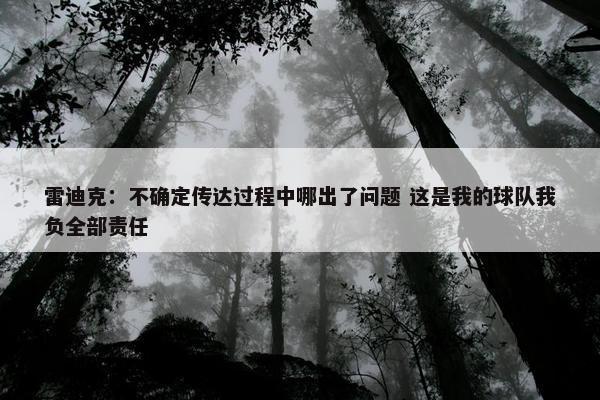 雷迪克：不确定传达过程中哪出了问题 这是我的球队我负全部责任