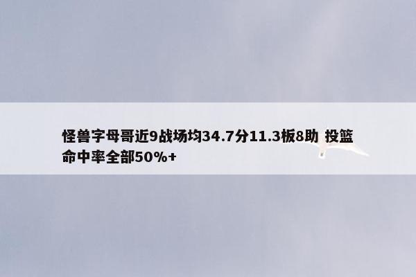 怪兽字母哥近9战场均34.7分11.3板8助 投篮命中率全部50%+