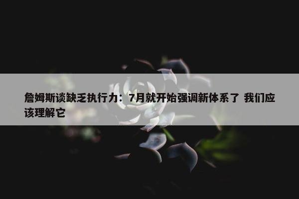 詹姆斯谈缺乏执行力：7月就开始强调新体系了 我们应该理解它