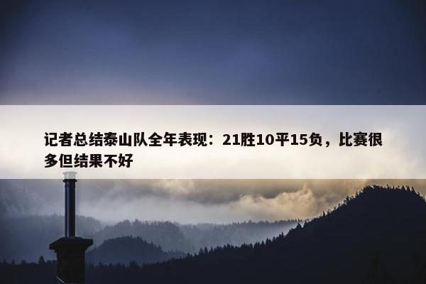 记者总结泰山队全年表现：21胜10平15负，比赛很多但结果不好