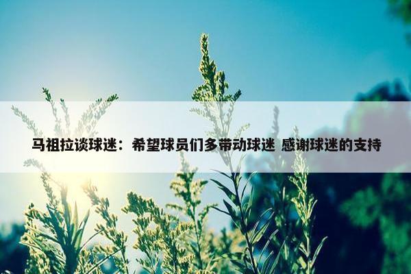 马祖拉谈球迷：希望球员们多带动球迷 感谢球迷的支持