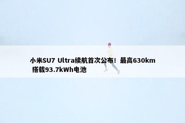 小米SU7 Ultra续航首次公布！最高630km 搭载93.7kWh电池