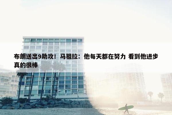 布朗送出9助攻！马祖拉：他每天都在努力 看到他进步真的很棒