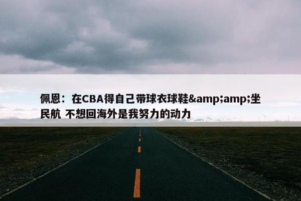 佩恩：在CBA得自己带球衣球鞋&amp;坐民航 不想回海外是我努力的动力