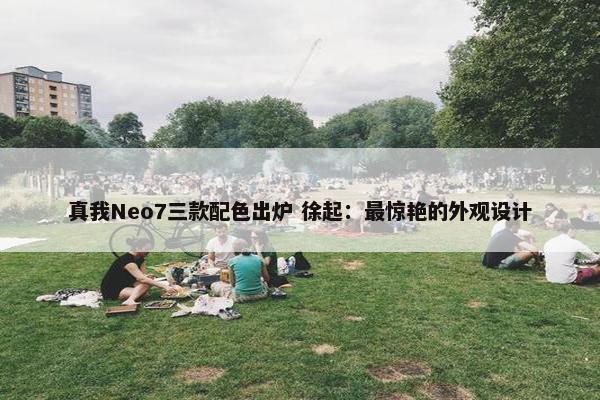 真我Neo7三款配色出炉 徐起：最惊艳的外观设计