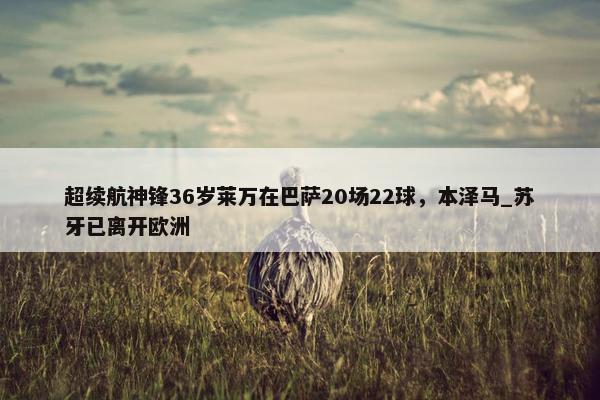 超续航神锋36岁莱万在巴萨20场22球，本泽马_苏牙已离开欧洲