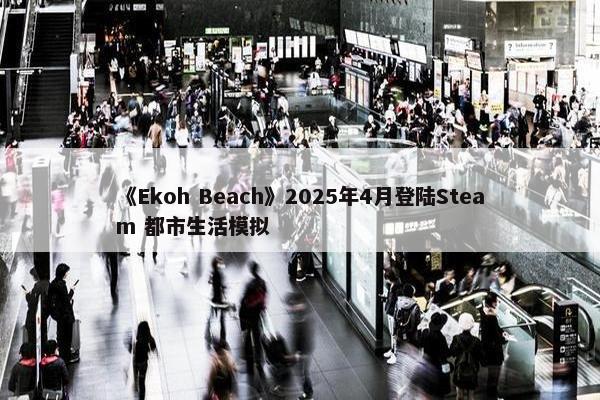 《Ekoh Beach》2025年4月登陆Steam 都市生活模拟