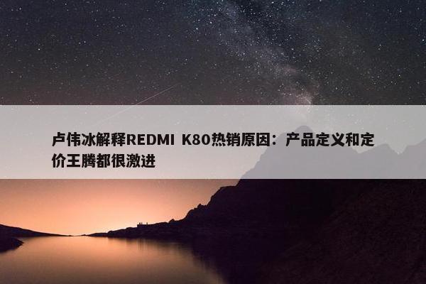 卢伟冰解释REDMI K80热销原因：产品定义和定价王腾都很激进