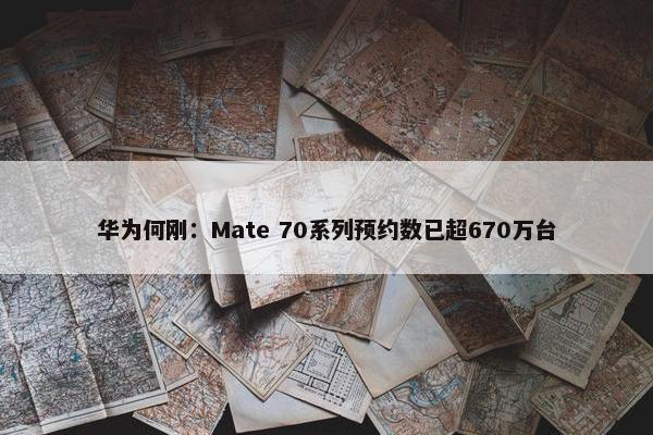 华为何刚：Mate 70系列预约数已超670万台