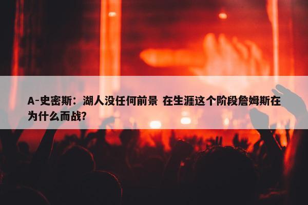 A-史密斯：湖人没任何前景 在生涯这个阶段詹姆斯在为什么而战？