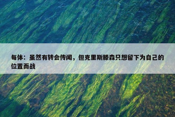 每体：虽然有转会传闻，但克里斯滕森只想留下为自己的位置而战