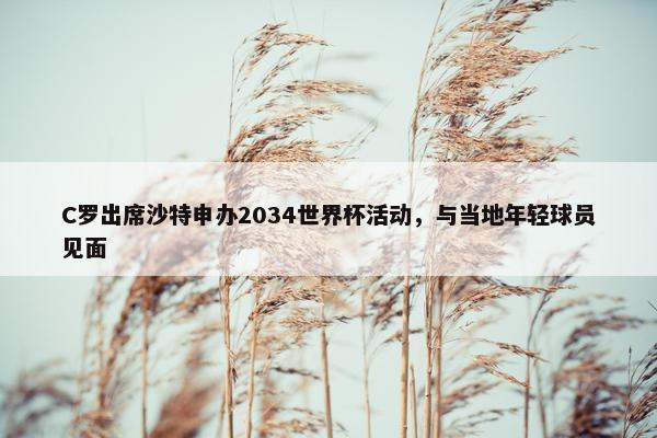 C罗出席沙特申办2034世界杯活动，与当地年轻球员见面