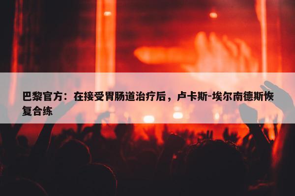 巴黎官方：在接受胃肠道治疗后，卢卡斯-埃尔南德斯恢复合练