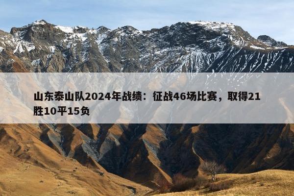 山东泰山队2024年战绩：征战46场比赛，取得21胜10平15负