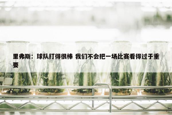 里弗斯：球队打得很棒 我们不会把一场比赛看得过于重要