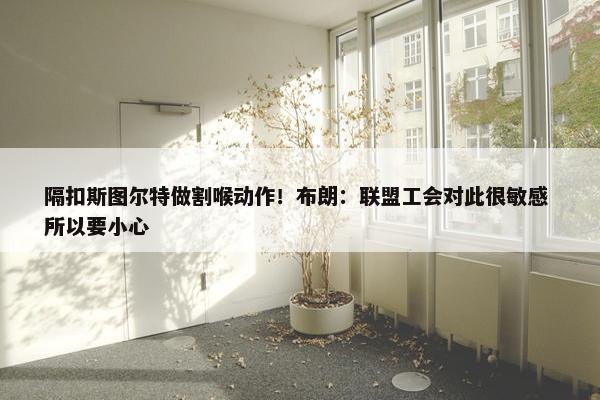 隔扣斯图尔特做割喉动作！布朗：联盟工会对此很敏感 所以要小心