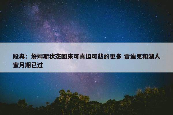 段冉：詹姆斯状态回来可喜但可悲的更多 雷迪克和湖人蜜月期已过