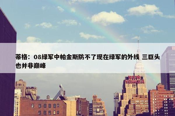 蒂格：08绿军中帕金斯防不了现在绿军的外线 三巨头也并非巅峰