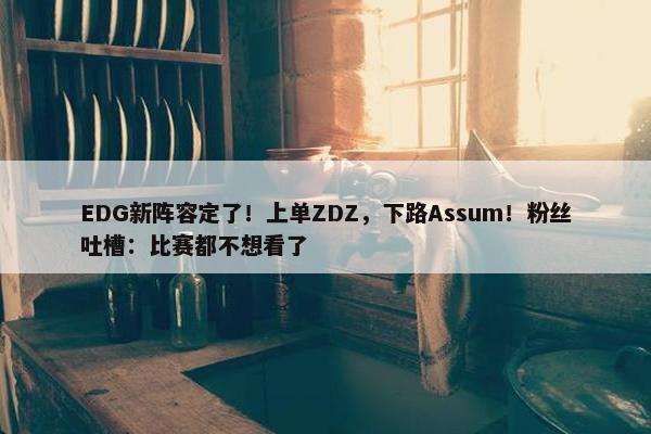 EDG新阵容定了！上单ZDZ，下路Assum！粉丝吐槽：比赛都不想看了