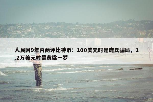 人民网9年内两评比特币：100美元时是庞氏骗局，1.2万美元时是黄粱一梦