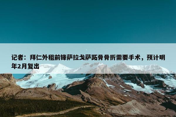 记者：拜仁外租前锋萨拉戈萨跖骨骨折需要手术，预计明年2月复出