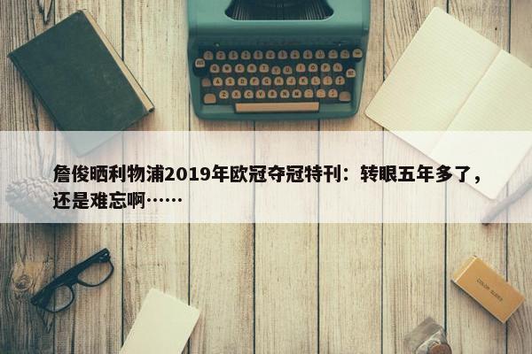 詹俊晒利物浦2019年欧冠夺冠特刊：转眼五年多了，还是难忘啊……