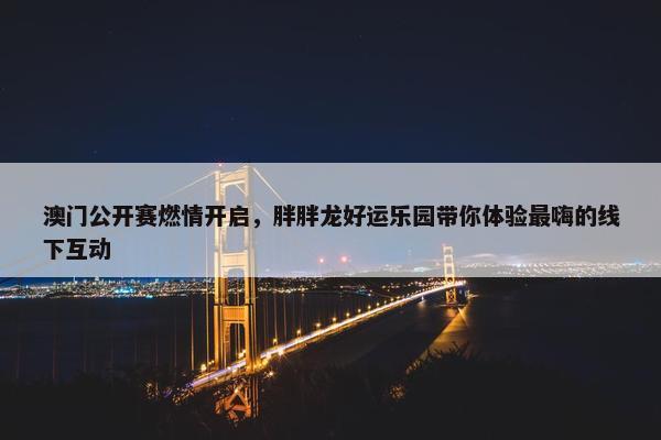 澳门公开赛燃情开启，胖胖龙好运乐园带你体验最嗨的线下互动