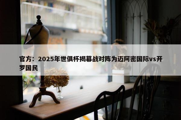 官方：2025年世俱杯揭幕战对阵为迈阿密国际vs开罗国民