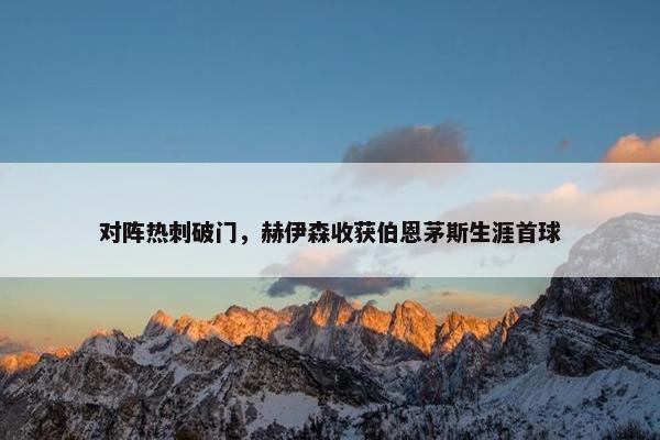 对阵热刺破门，赫伊森收获伯恩茅斯生涯首球