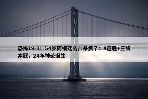 恐怖19-3！54岁阿根廷名帅杀疯了：8连胜+三线冲冠，24年神迹诞生