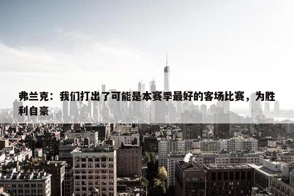 弗兰克：我们打出了可能是本赛季最好的客场比赛，为胜利自豪