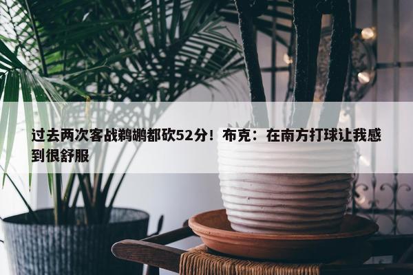 过去两次客战鹈鹕都砍52分！布克：在南方打球让我感到很舒服