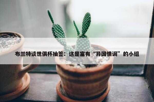 布兰特谈世俱杯抽签：这是富有“异国情调”的小组