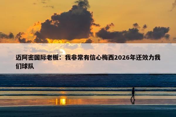 迈阿密国际老板：我非常有信心梅西2026年还效力我们球队