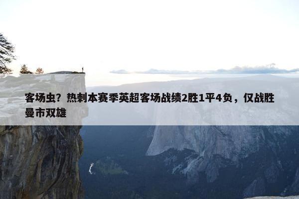 客场虫？热刺本赛季英超客场战绩2胜1平4负，仅战胜曼市双雄