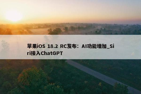 苹果iOS 18.2 RC发布：AI功能增加_Siri接入ChatGPT