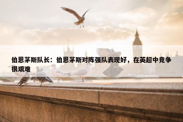 伯恩茅斯队长：伯恩茅斯对阵强队表现好，在英超中竞争很艰难